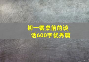 初一餐桌前的谈话600字优秀篇