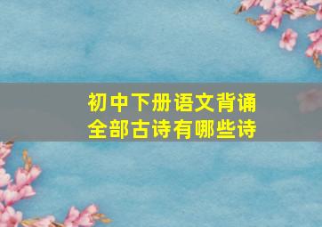 初中下册语文背诵全部古诗有哪些诗