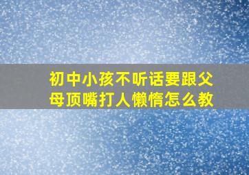 初中小孩不听话要跟父母顶嘴打人懒惰怎么教