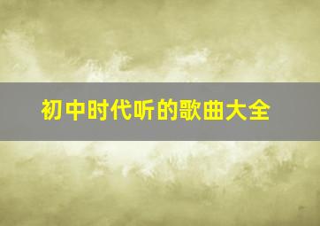 初中时代听的歌曲大全