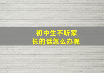 初中生不听家长的话怎么办呢