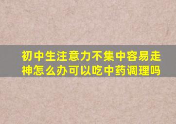 初中生注意力不集中容易走神怎么办可以吃中药调理吗