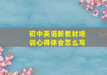 初中英语新教材培训心得体会怎么写