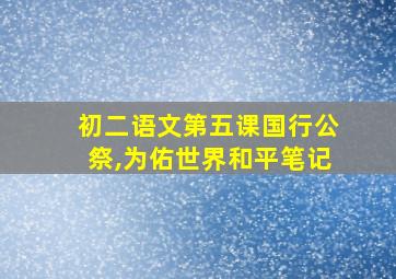 初二语文第五课国行公祭,为佑世界和平笔记