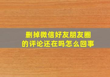 删掉微信好友朋友圈的评论还在吗怎么回事