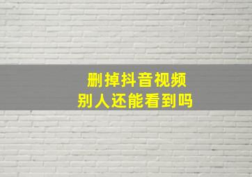 删掉抖音视频别人还能看到吗