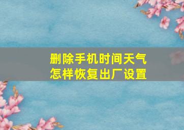 删除手机时间天气怎样恢复出厂设置