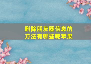 删除朋友圈信息的方法有哪些呢苹果