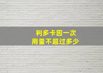 利多卡因一次用量不超过多少