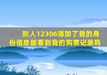 别人12306添加了我的身份信息能看到我的购票记录吗