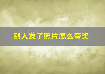 别人发了照片怎么夸奖