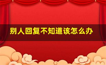 别人回复不知道该怎么办