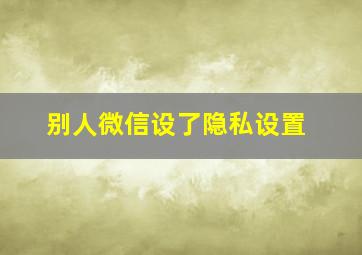 别人微信设了隐私设置