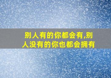 别人有的你都会有,别人没有的你也都会拥有