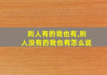 别人有的我也有,别人没有的我也有怎么说