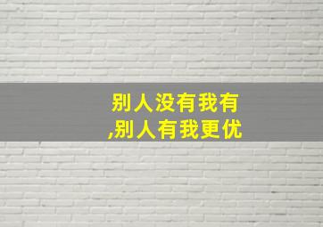 别人没有我有,别人有我更优