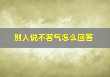 别人说不客气怎么回答