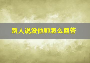 别人说没他帅怎么回答