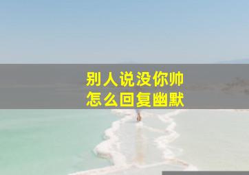 别人说没你帅怎么回复幽默