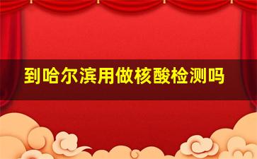 到哈尔滨用做核酸检测吗