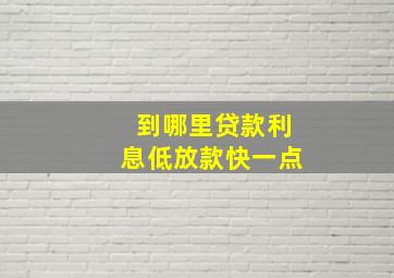 到哪里贷款利息低放款快一点