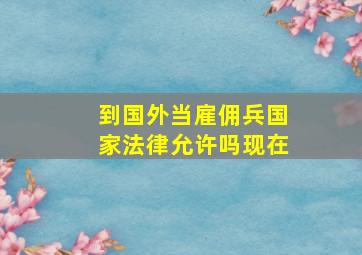 到国外当雇佣兵国家法律允许吗现在