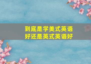 到底是学美式英语好还是英式英语好