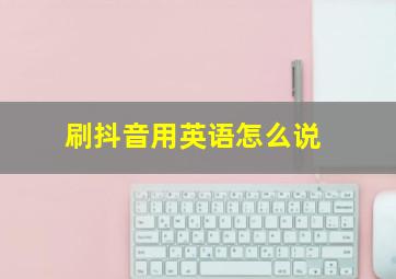 刷抖音用英语怎么说