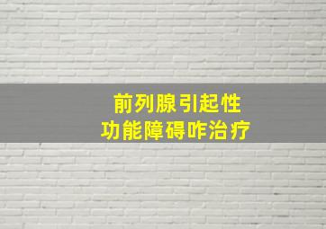 前列腺引起性功能障碍咋治疗