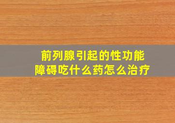 前列腺引起的性功能障碍吃什么药怎么治疗