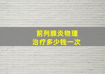 前列腺炎物理治疗多少钱一次