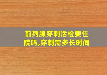 前列腺穿刺活检要住院吗,穿刺需多长时间