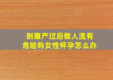 剖腹产过后做人流有危险吗女性怀孕怎么办