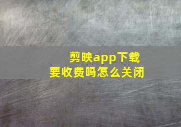 剪映app下载要收费吗怎么关闭