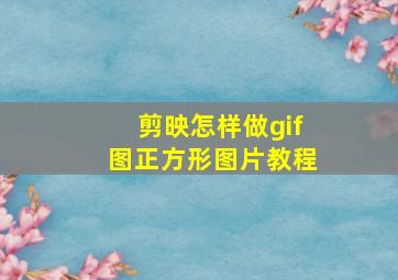 剪映怎样做gif图正方形图片教程