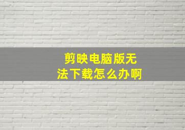 剪映电脑版无法下载怎么办啊