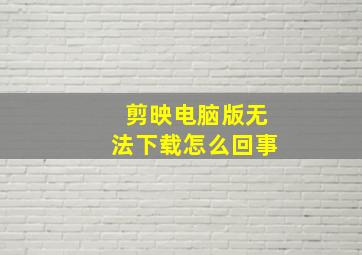 剪映电脑版无法下载怎么回事