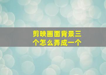 剪映画面背景三个怎么弄成一个