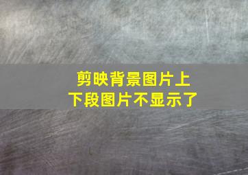 剪映背景图片上下段图片不显示了