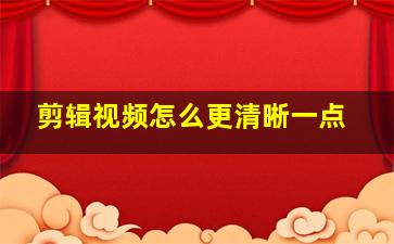 剪辑视频怎么更清晰一点