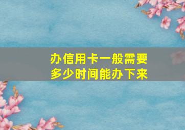 办信用卡一般需要多少时间能办下来