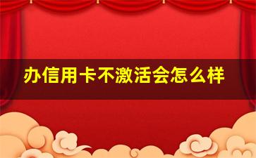 办信用卡不激活会怎么样