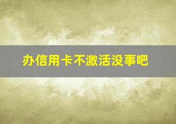 办信用卡不激活没事吧