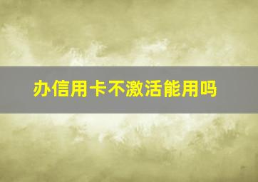 办信用卡不激活能用吗