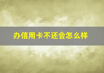 办信用卡不还会怎么样