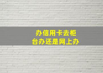 办信用卡去柜台办还是网上办