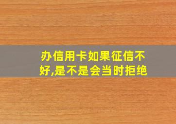 办信用卡如果征信不好,是不是会当时拒绝