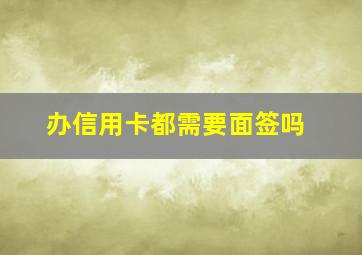 办信用卡都需要面签吗