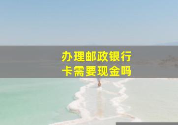 办理邮政银行卡需要现金吗