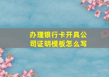 办理银行卡开具公司证明模板怎么写